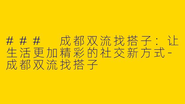 ### 成都双流找搭子：让生活更加精彩的社交新方式-成都双流找搭子