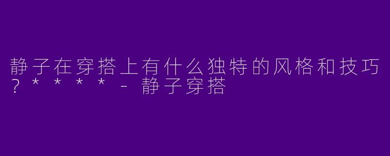 静子在穿搭上有什么独特的风格和技巧？****