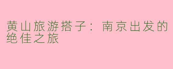 黄山旅游搭子：南京出发的绝佳之旅