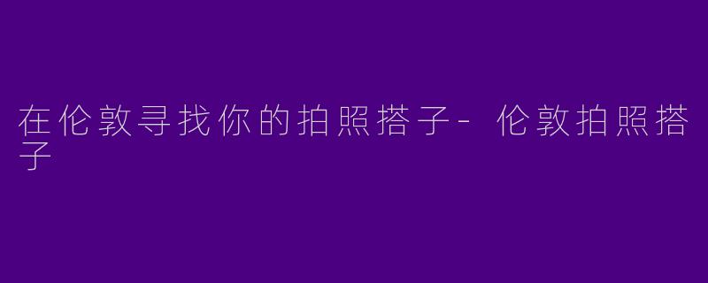 在伦敦寻找你的拍照搭子-伦敦拍照搭子
