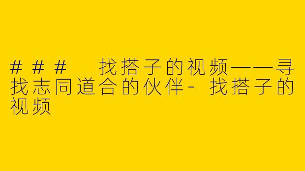 ### 找搭子的视频——寻找志同道合的伙伴-找搭子的视频