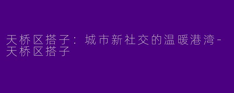 天桥区搭子：城市新社交的温暖港湾-天桥区搭子