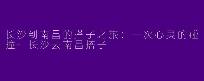 长沙到南昌的搭子之旅：一次心灵的碰撞-长沙去南昌搭子