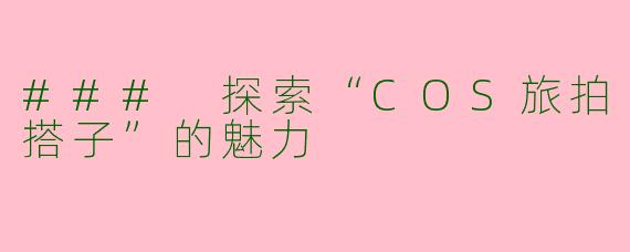 ### 探索“COS旅拍搭子”的魅力