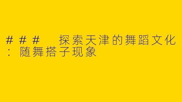 ### 探索天津的舞蹈文化：随舞搭子现象