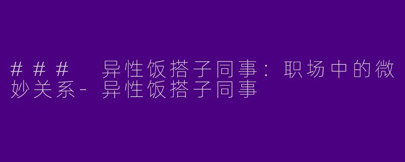 ### 异性饭搭子同事：职场中的微妙关系-异性饭搭子同事