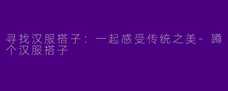 寻找汉服搭子：一起感受传统之美-蹲个汉服搭子