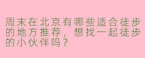周末在北京有哪些适合徒步的地方推荐，想找一起徒步的小伙伴吗？