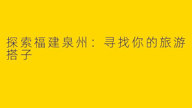 探索福建泉州:寻找你的旅游搭子