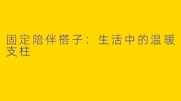 固定陪伴搭子：生活中的温暖支柱