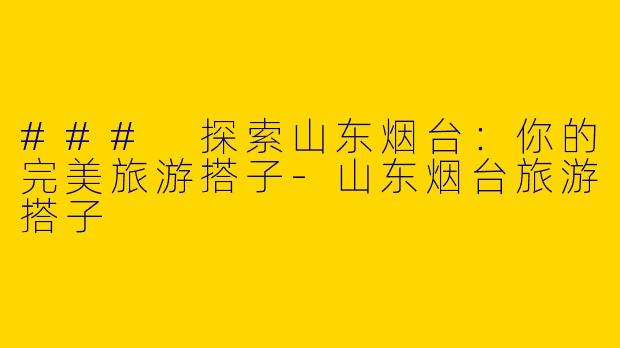 ### 探索山东烟台：你的完美旅游搭子-山东烟台旅游搭子