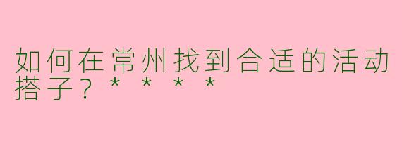 如何在常州找到合适的活动搭子?****
