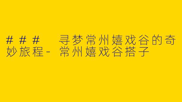 ### 寻梦常州嬉戏谷的奇妙旅程-常州嬉戏谷搭子