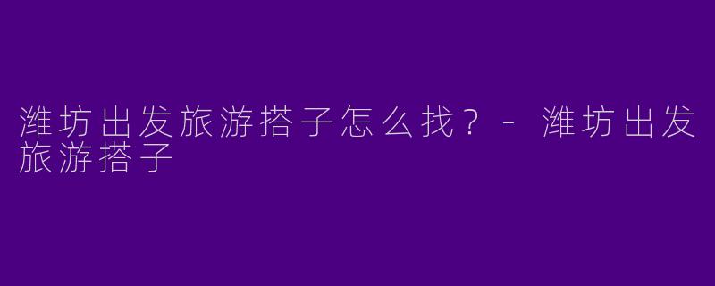 潍坊出发旅游搭子怎么找?