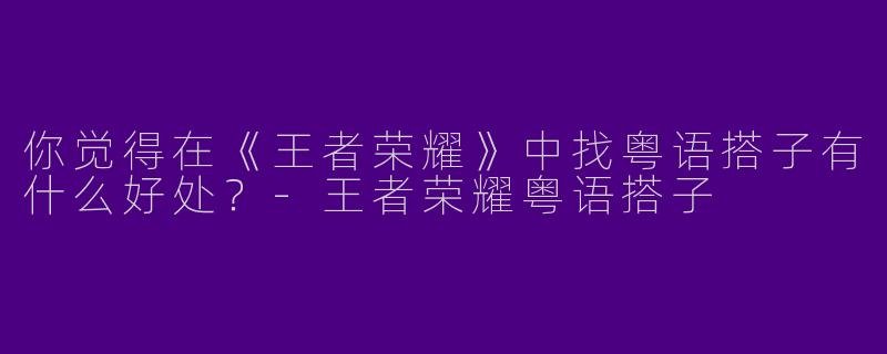 你觉得在《王者荣耀》中找粤语搭子有什么好处？