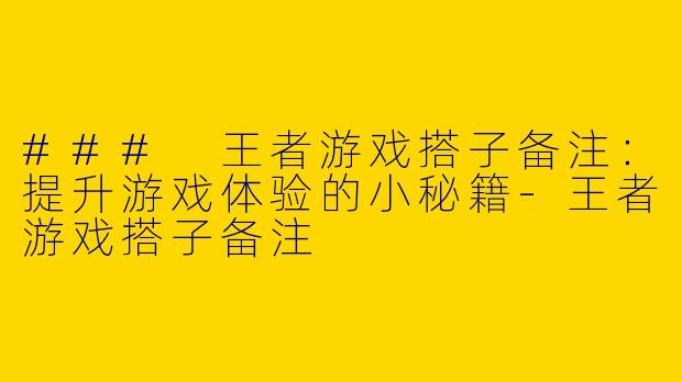 ### 王者游戏搭子备注：提升游戏体验的小秘籍-王者游戏搭子备注