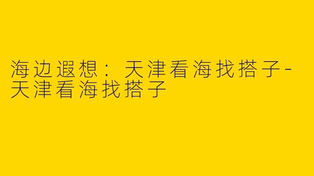 海边遐想:天津看海找搭子