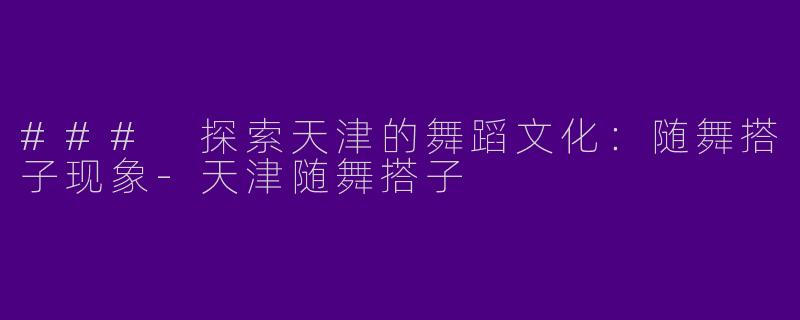### 探索天津的舞蹈文化：随舞搭子现象-天津随舞搭子