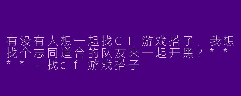 有没有人想一起找CF游戏搭子，我想找个志同道合的队友来一起开黑？****