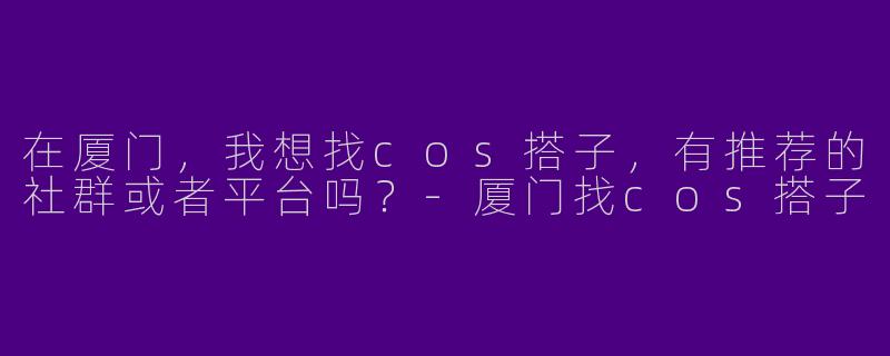 在厦门，我想找cos搭子，有推荐的社群或者平台吗？