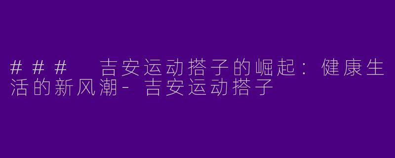 ### 吉安运动搭子的崛起:健康生活的新风潮
