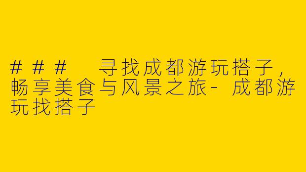 ### 寻找成都游玩搭子，畅享美食与风景之旅-成都游玩找搭子