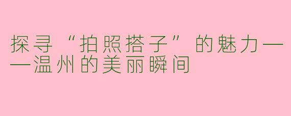 探寻“拍照搭子”的魅力——温州的美丽瞬间