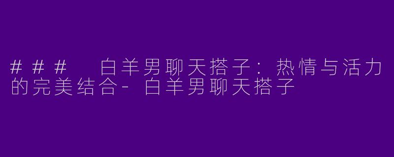 ### 白羊男聊天搭子:热情与活力的完美结合