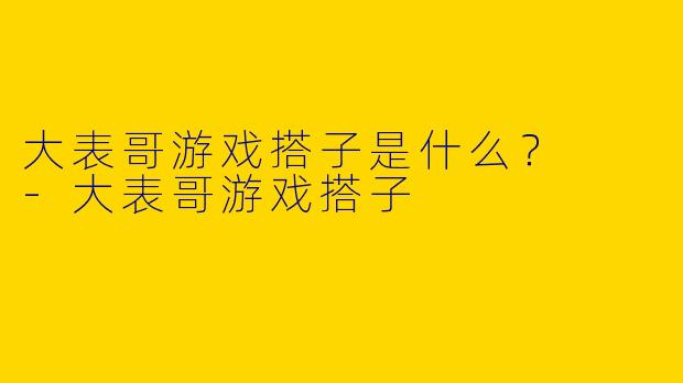 大表哥游戏搭子是什么？  -大表哥游戏搭子