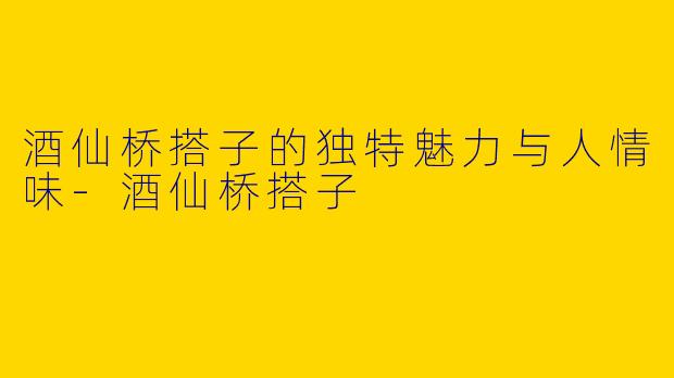 酒仙桥搭子的独特魅力与人情味-酒仙桥搭子