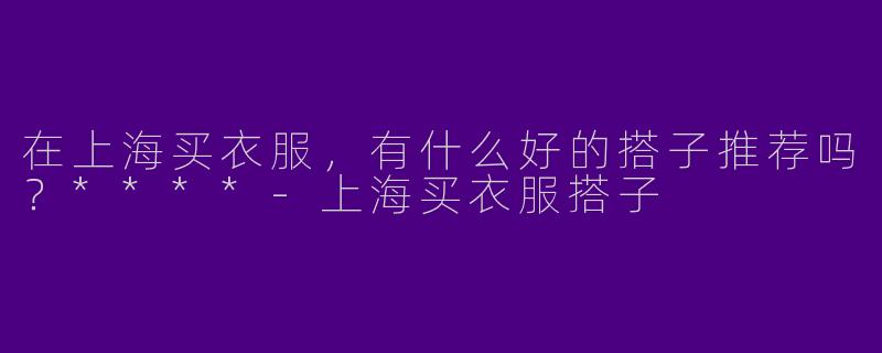 在上海买衣服，有什么好的搭子推荐吗？****-上海买衣服搭子