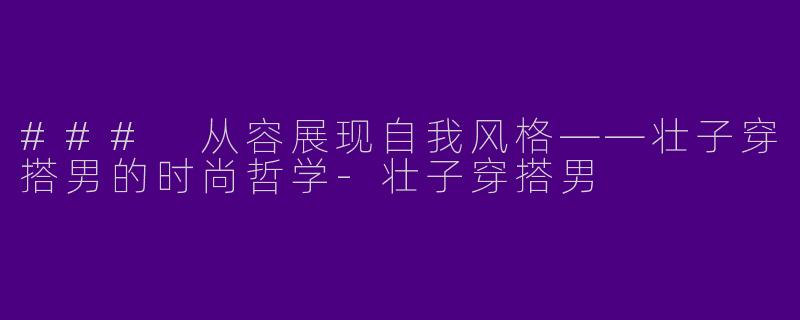 ### 从容展现自我风格——壮子穿搭男的时尚哲学-壮子穿搭男