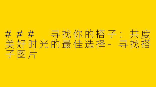 ### 寻找你的搭子：共度美好时光的最佳选择-寻找搭子图片