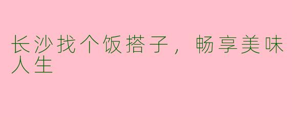 长沙找个饭搭子，畅享美味人生