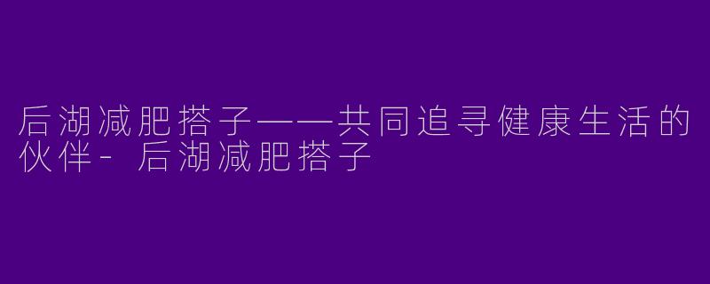 后湖减肥搭子——共同追寻健康生活的伙伴-后湖减肥搭子