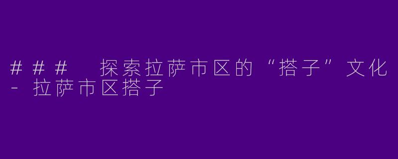 ### 探索拉萨市区的“搭子”文化-拉萨市区搭子