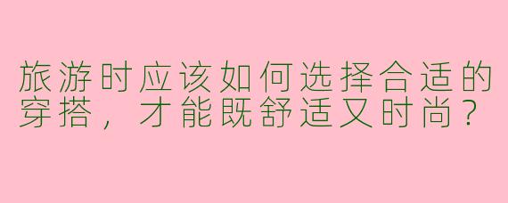 旅游时应该如何选择合适的穿搭,才能既舒适又时尚?
