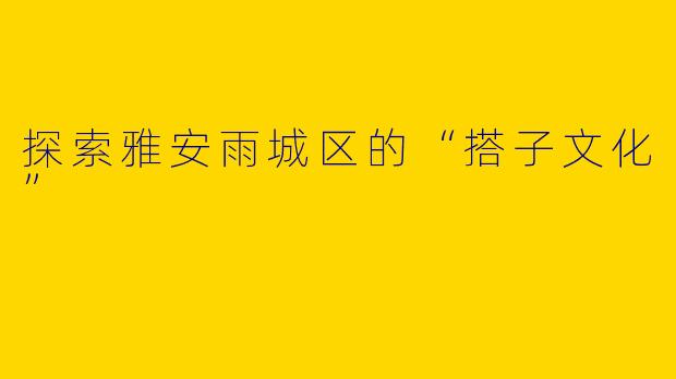 探索雅安雨城区的“搭子文化”
