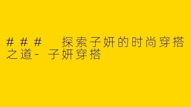 ### 探索子妍的时尚穿搭之道-子妍穿搭