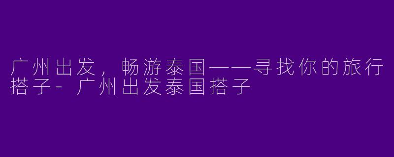 广州出发,畅游泰国——寻找你的旅行搭子