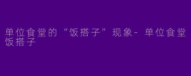 单位食堂的“饭搭子”现象-单位食堂饭搭子