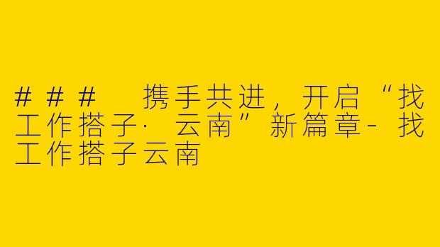 ### 携手共进，开启“找工作搭子·云南”新篇章-找工作搭子云南