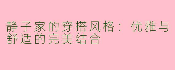静子家的穿搭风格：优雅与舒适的完美结合