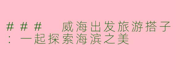 ### 威海出发旅游搭子：一起探索海滨之美