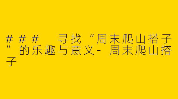 ### 寻找“周末爬山搭子”的乐趣与意义