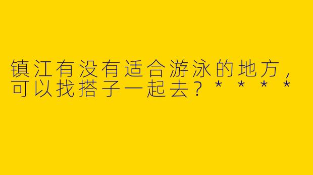 镇江有没有适合游泳的地方,可以找搭子一起去?****