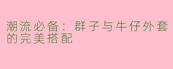 潮流必备：群子与牛仔外套的完美搭配