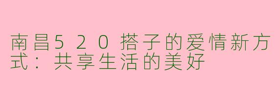 南昌520搭子的爱情新方式：共享生活的美好