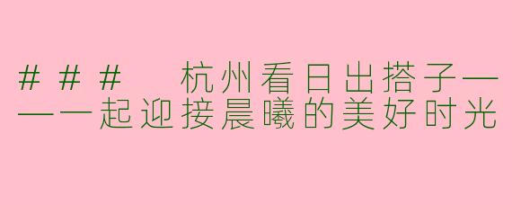 ### 杭州看日出搭子——一起迎接晨曦的美好时光