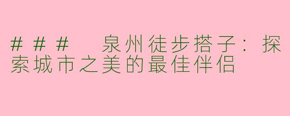 ### 泉州徒步搭子：探索城市之美的最佳伴侣